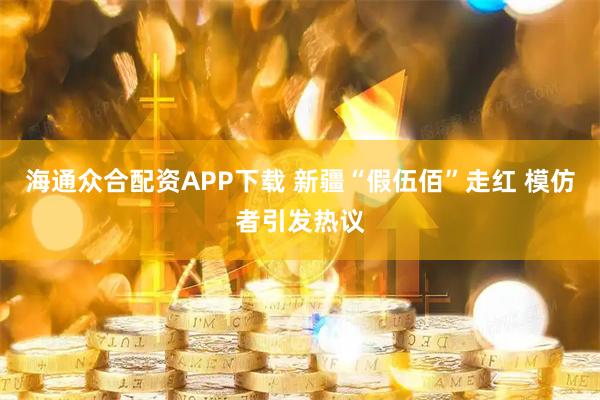 海通众合配资APP下载 新疆“假伍佰”走红 模仿者引发热议