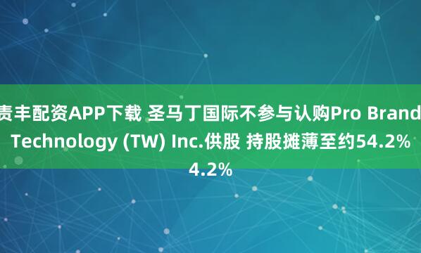 责丰配资APP下载 圣马丁国际不参与认购Pro Brand Technology (TW) Inc.供股 持股摊薄至约54.2%