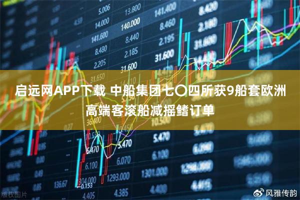 启远网APP下载 中船集团七〇四所获9船套欧洲高端客滚船减摇鳍订单