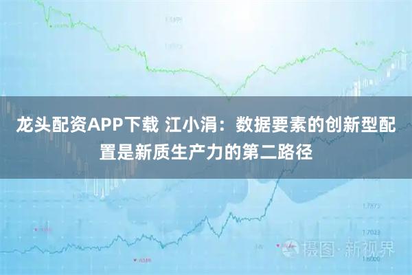 龙头配资APP下载 江小涓：数据要素的创新型配置是新质生产力的第二路径
