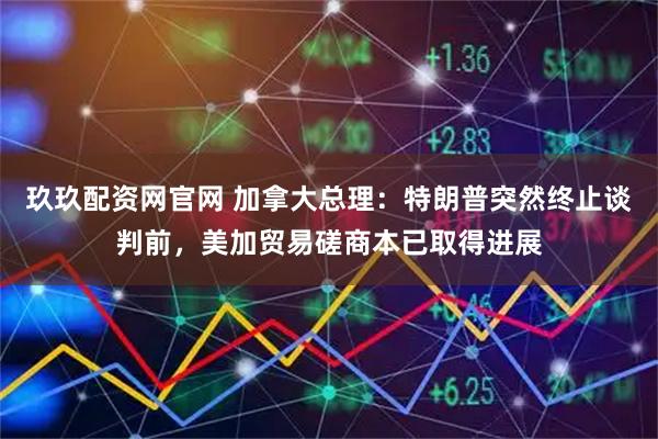 玖玖配资网官网 加拿大总理：特朗普突然终止谈判前，美加贸易磋商本已取得进展