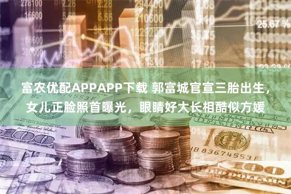 富农优配APPAPP下载 郭富城官宣三胎出生，女儿正脸照首曝光，眼睛好大长相酷似方媛