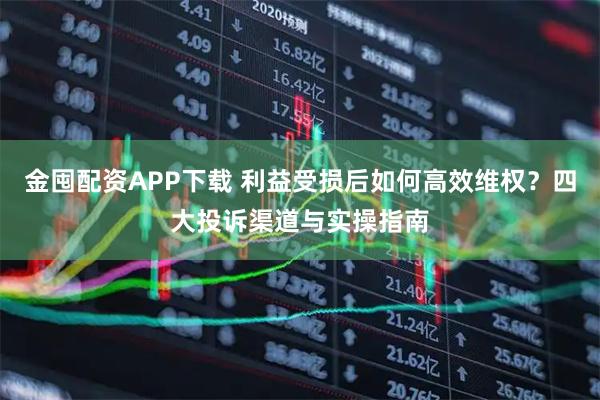 金囤配资APP下载 利益受损后如何高效维权？四大投诉渠道与实操指南