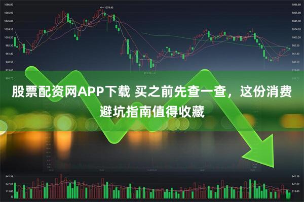 股票配资网APP下载 买之前先查一查，这份消费避坑指南值得收藏