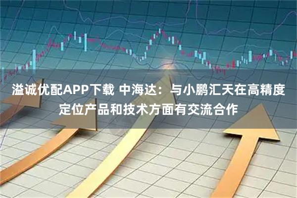 溢诚优配APP下载 中海达：与小鹏汇天在高精度定位产品和技术方面有交流合作