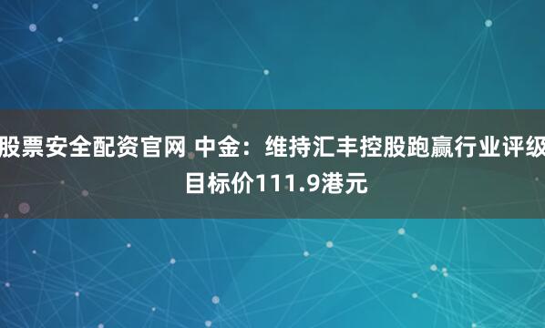 股票安全配资官网 中金:维持汇丰控股跑赢行业评级 目标价111.9港元