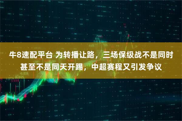 牛8速配平台 为转播让路，三场保级战不是同时甚至不是同天开踢，中超赛程又引发争议