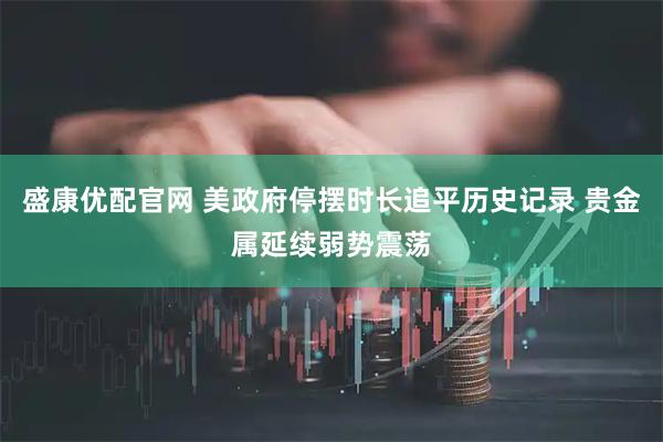 盛康优配官网 美政府停摆时长追平历史记录 贵金属延续弱势震荡