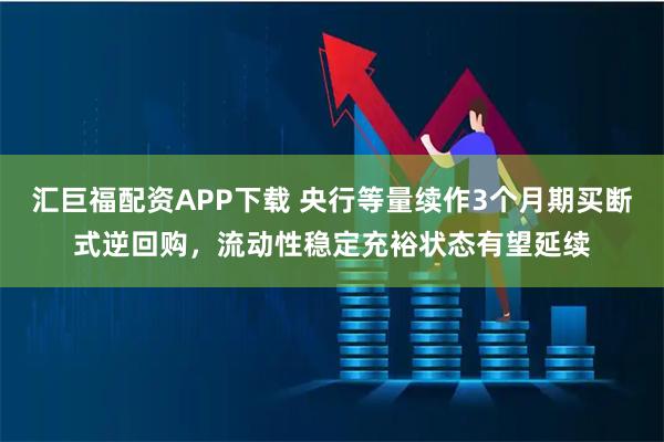 汇巨福配资APP下载 央行等量续作3个月期买断式逆回购，流动性稳定充裕状态有望延续