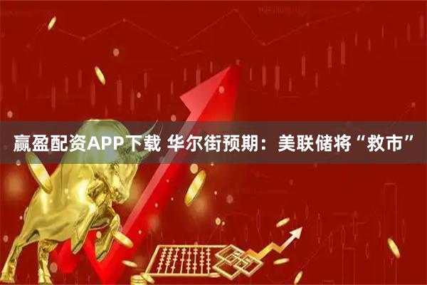 赢盈配资APP下载 华尔街预期：美联储将“救市”