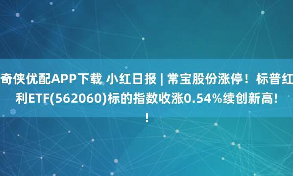奇侠优配APP下载 小红日报 | 常宝股份涨停！标普红利ETF(562060)标的指数收涨0.54%续创新高!