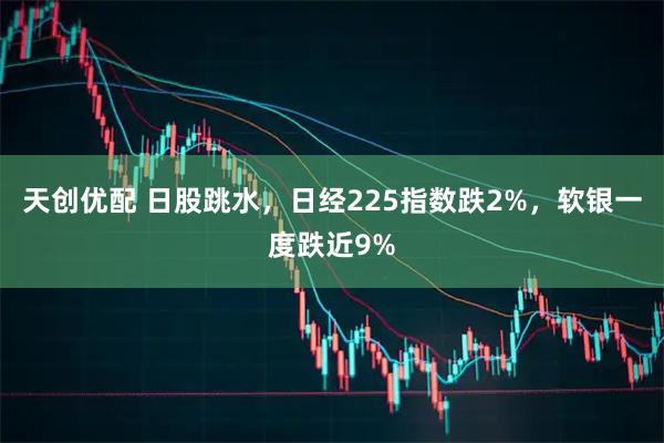 天创优配 日股跳水，日经225指数跌2%，软银一度跌近9%