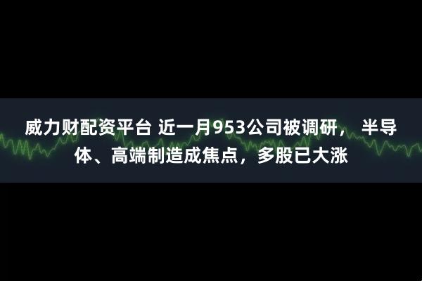威力财配资平台 近一月953公司被调研， 半导体、高端制造成焦点，多股已大涨