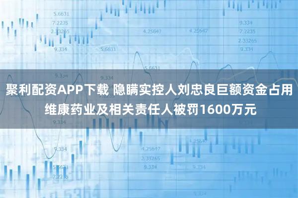 聚利配资APP下载 隐瞒实控人刘忠良巨额资金占用 维康药业及相关责任人被罚1600万元