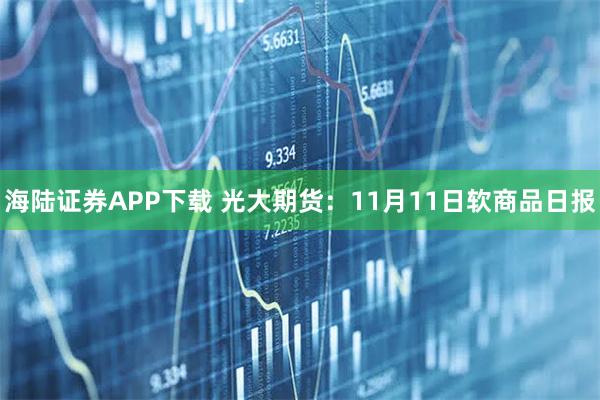 海陆证券APP下载 光大期货：11月11日软商品日报