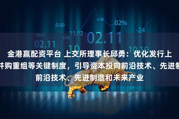 金港赢配资平台 上交所理事长邱勇：优化发行上市、再融资、并购重组等关键制度，引导资本投向前沿技术、先进制造和未来产业