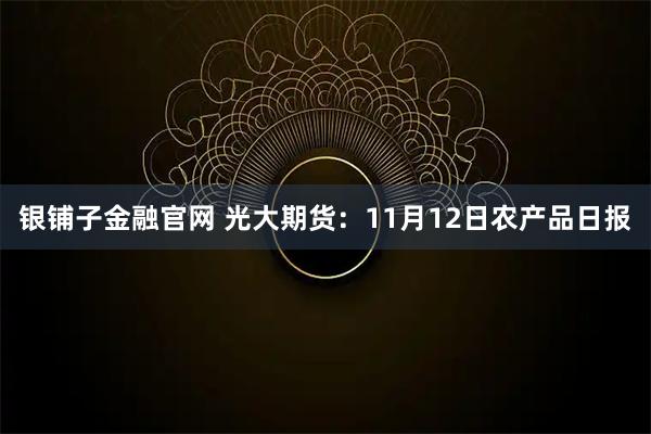 银铺子金融官网 光大期货：11月12日农产品日报