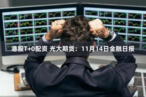 港股T+0配资 光大期货：11月14日金融日报