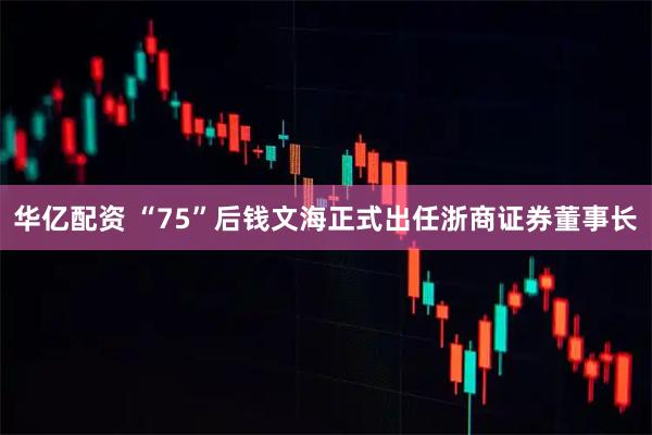 华亿配资 “75”后钱文海正式出任浙商证券董事长