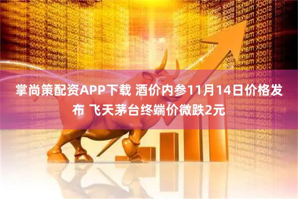 掌尚策配资APP下载 酒价内参11月14日价格发布 飞天茅台终端价微跌2元