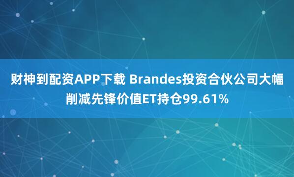 财神到配资APP下载 Brandes投资合伙公司大幅削减先锋价值ET持仓99.61%