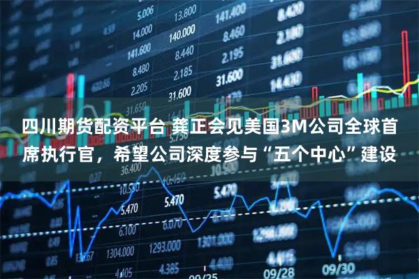 四川期货配资平台 龚正会见美国3M公司全球首席执行官，希望公司深度参与“五个中心”建设