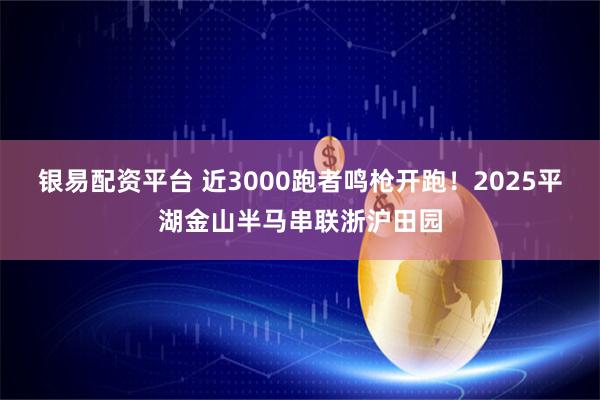 银易配资平台 近3000跑者鸣枪开跑！2025平湖金山半马串联浙沪田园