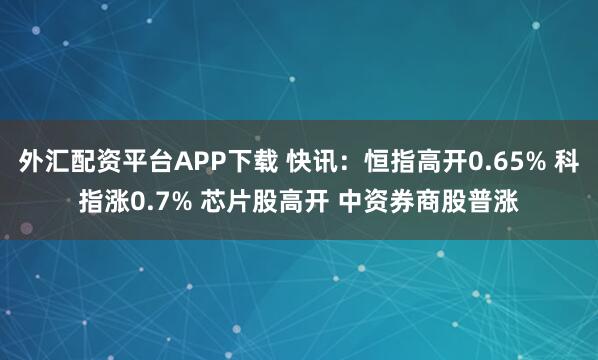 外汇配资平台APP下载 快讯：恒指高开0.65% 科指涨0.7% 芯片股高开 中资券商股普涨