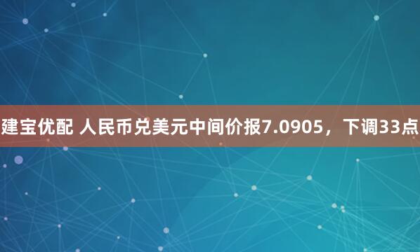建宝优配 人民币兑美元中间价报7.0905，下调33点