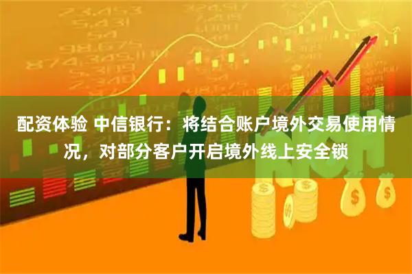 配资体验 中信银行：将结合账户境外交易使用情况，对部分客户开启境外线上安全锁