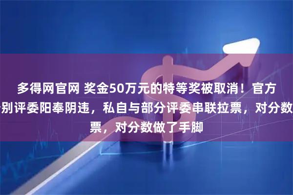 多得网官网 奖金50万元的特等奖被取消！官方公告：个别评委阳奉阴违，私自与部分评委串联拉票，对分数做了手脚