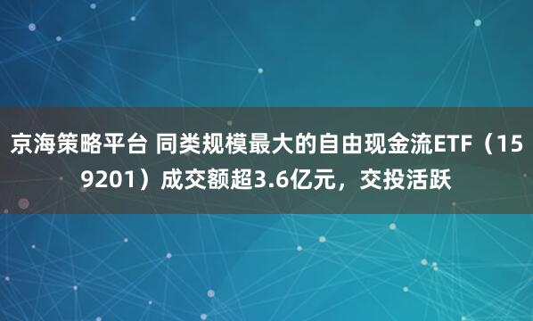 京海策略平台 同类规模最大的自由现金流ETF（159201）成交额超3.6亿元，交投活跃