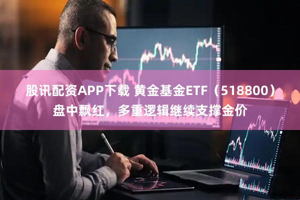 股讯配资APP下载 黄金基金ETF（518800）盘中飘红，多重逻辑继续支撑金价