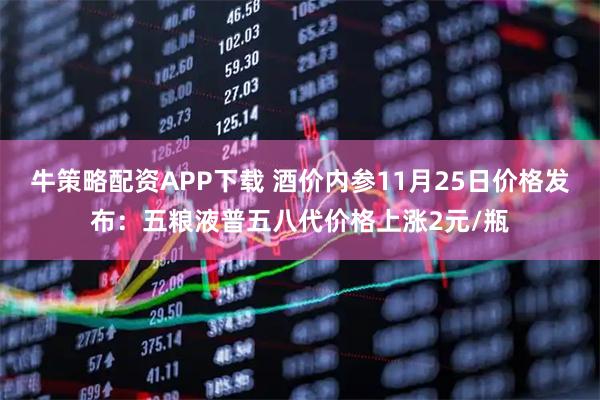 牛策略配资APP下载 酒价内参11月25日价格发布：五粮液普五八代价格上涨2元/瓶