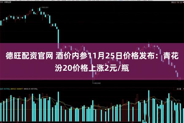 德旺配资官网 酒价内参11月25日价格发布：青花汾20价格上涨2元/瓶