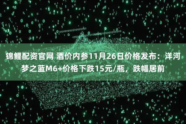 锦鲤配资官网 酒价内参11月26日价格发布：洋河梦之蓝M6+价格下跌15元/瓶，跌幅居前
