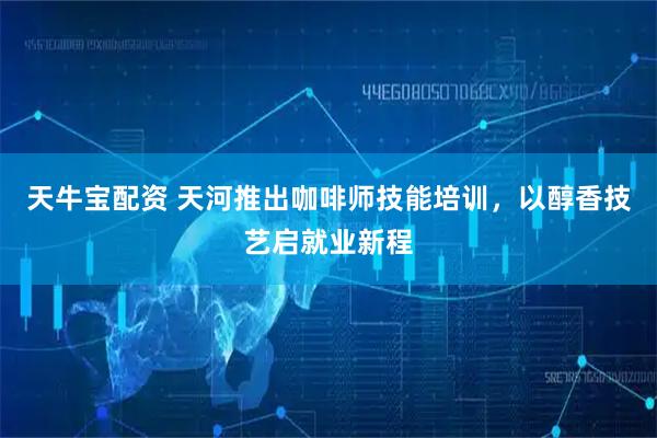 天牛宝配资 天河推出咖啡师技能培训，以醇香技艺启就业新程
