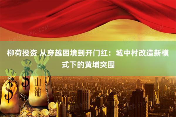 柳荷投资 从穿越困境到开门红：城中村改造新模式下的黄埔突围